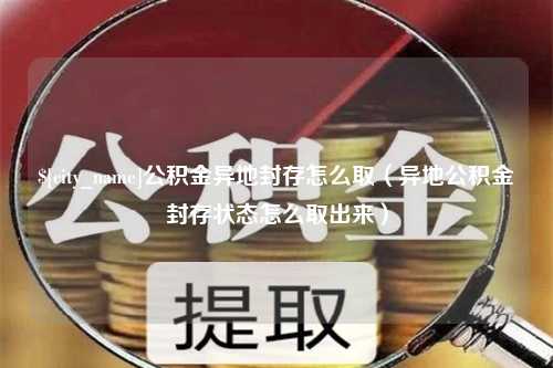 鄢陵公积金异地封存怎么取（异地公积金封存状态怎么取出来）