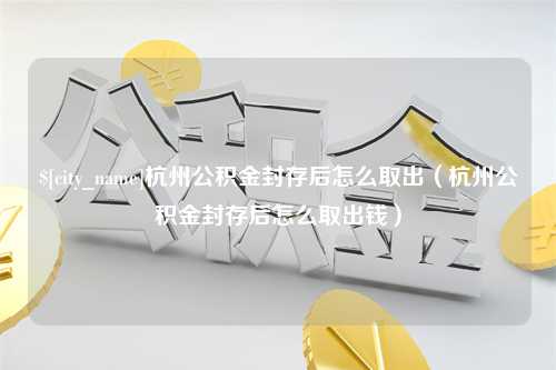 鄢陵杭州公积金封存后怎么取出（杭州公积金封存后怎么取出钱）