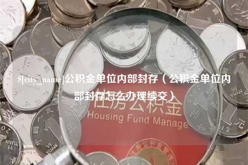 鄢陵公积金单位内部封存（公积金单位内部封存怎么办理续交）