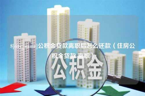 鄢陵公积金贷款离职后怎么还款（住房公积金贷款 离职）