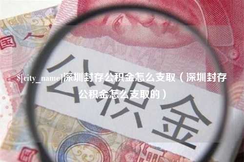 鄢陵深圳封存公积金怎么支取（深圳封存公积金怎么支取的）