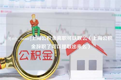 鄢陵上海公积金离职可以取么（上海公积金辞职了可以提取出来么）