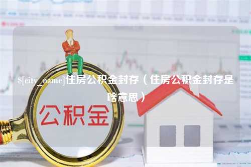 鄢陵住房公积金封存（住房公积金封存是啥意思）