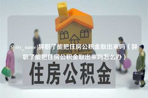 鄢陵辞职了能把住房公积金取出来吗（辞职了能把住房公积金取出来吗怎么办）