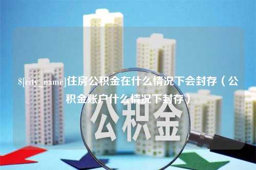 鄢陵住房公积金在什么情况下会封存（公积金账户什么情况下封存）