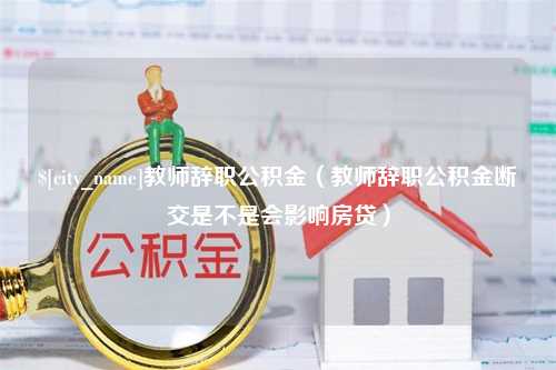 鄢陵教师辞职公积金（教师辞职公积金断交是不是会影响房贷）