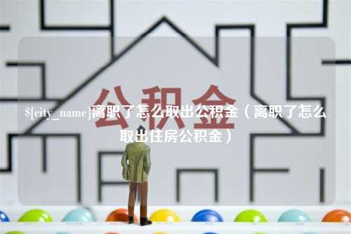 鄢陵离职了怎么取出公积金（离职了怎么取出住房公积金）