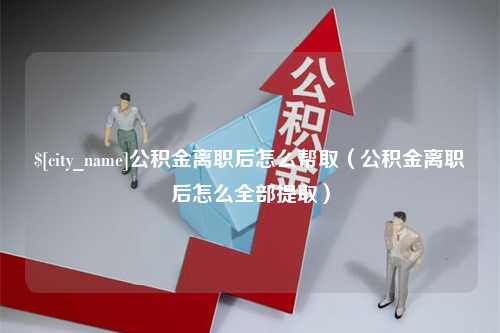 鄢陵公积金离职后怎么帮取（公积金离职后怎么全部提取）