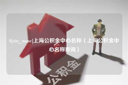 鄢陵上海公积金中心名称（上海公积金中心名称查询）