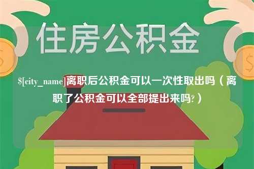 鄢陵离职后公积金可以一次性取出吗（离职了公积金可以全部提出来吗?）