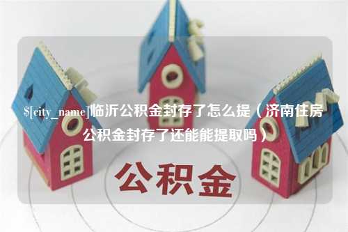 鄢陵临沂公积金封存了怎么提（济南住房公积金封存了还能能提取吗）