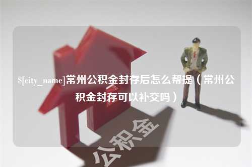 鄢陵常州公积金封存后怎么帮提（常州公积金封存可以补交吗）