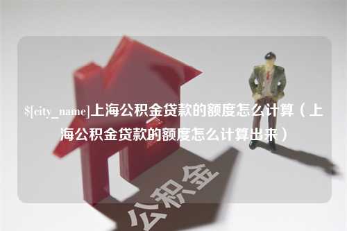 鄢陵上海公积金贷款的额度怎么计算（上海公积金贷款的额度怎么计算出来）